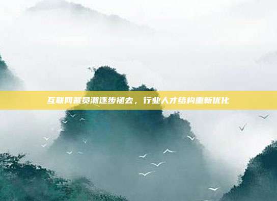 互联网裁员潮逐步褪去,行业人才结构重新优化
