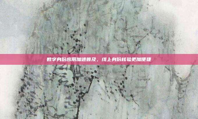 数字身份应用加速普及，线上身份核验更加便捷
