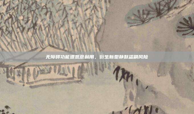 无障碍功能遭恶意利用,衍生新型静默盗刷风险