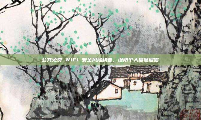 公共免费 WiFi 安全风险科普，谨防个人信息泄露