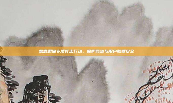 恶意爬虫专项打击行动,保护网站与用户数据安全