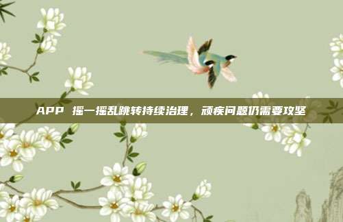 APP 摇一摇乱跳转持续治理,顽疾问题仍需要攻坚