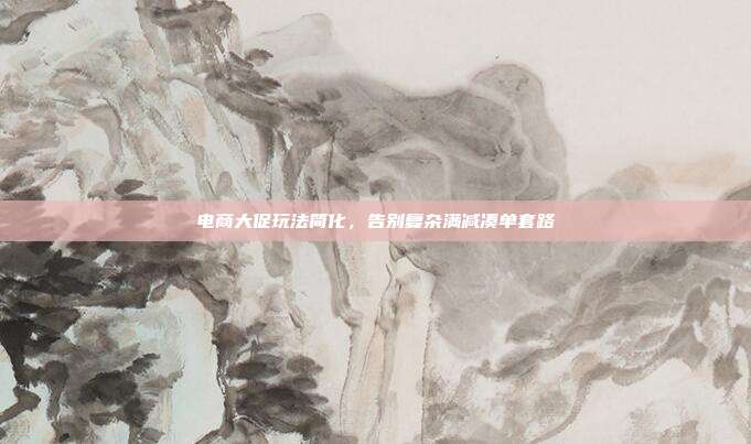 电商大促玩法简化,告别复杂满减凑单套路