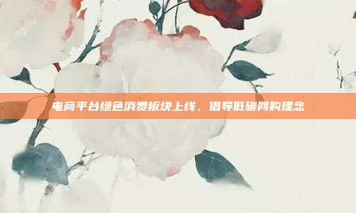 电商平台绿色消费板块上线，倡导低碳网购理念