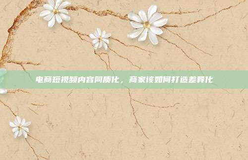 电商短视频内容同质化,商家该如何打造差异化