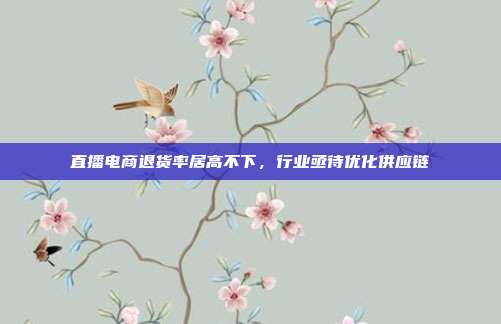 直播电商退货率居高不下,行业亟待优化供应链