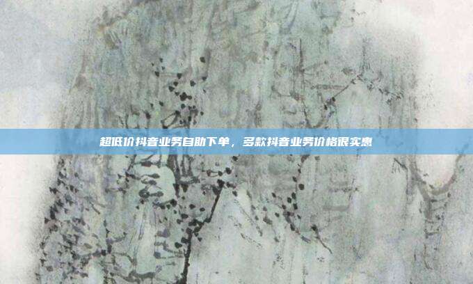 超低价抖音业务自助下单，多款抖音业务价格很实惠
