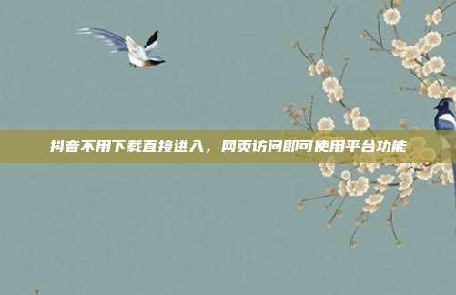 抖音不用下载直接进入,网页访问即可使用平台功能