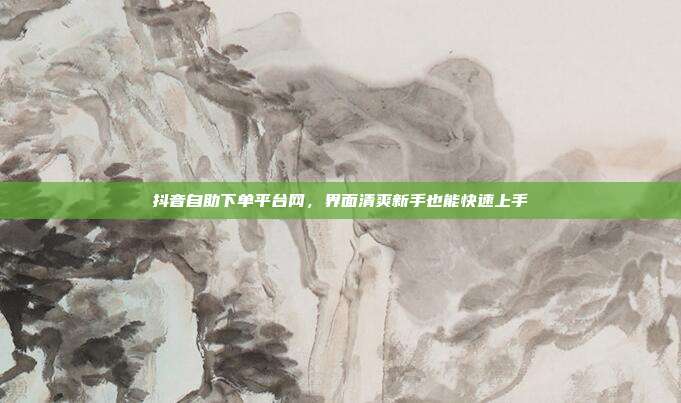 抖音自助下单平台网,界面清爽新手也能快速上手