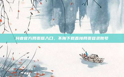 抖音官方网页版入口,不用下载直接网页登录账号