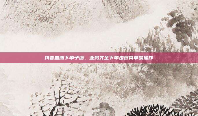 抖音自助下单子潇,业务齐全下单步骤简单易操作