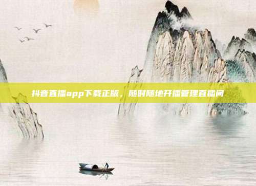 抖音直播app下载正版,随时随地开播管理直播间