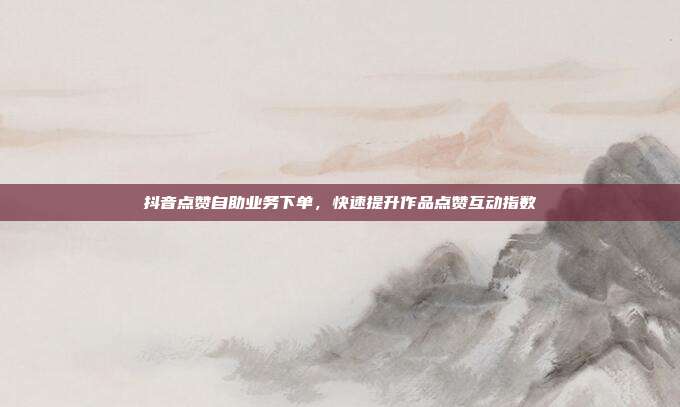 抖音点赞自助业务下单,快速提升作品点赞互动指数
