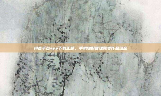 抖音平台app下载正版,手机随时管理账号作品动态