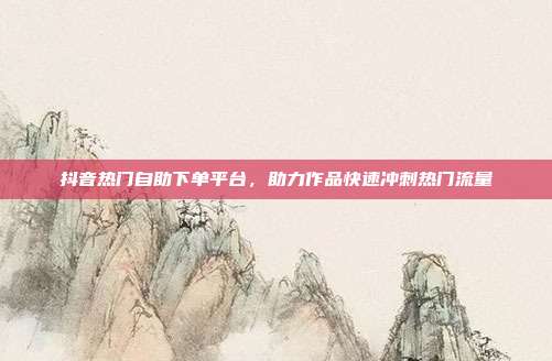 抖音热门自助下单平台,助力作品快速冲刺热门流量