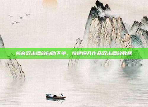 抖音双击播放自助下单，快速提升作品双击播放数据
