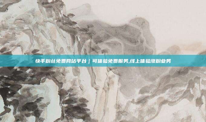 快手粉丝免费网站平台|可体验免费服务,线上体验涨粉业务