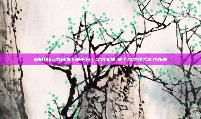 超低价ks赞自助下单平台|定价实惠,快手点赞业务高效办理