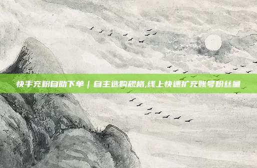 快手充粉自助下单|自主选购规格,线上快速扩充账号粉丝量