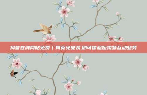 抖音在线网站免费|网页免安装,即可体验短视频互动业务