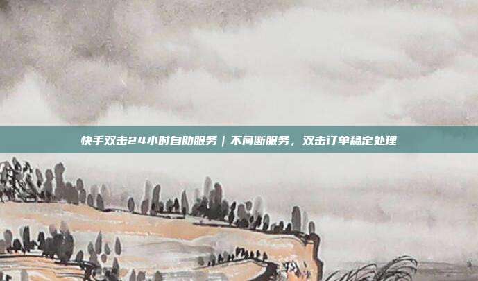 快手双击24小时自助服务|不间断服务,双击订单稳定处理