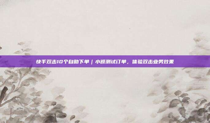 快手双击10个自助下单｜小额测试订单，体验双击业务效果