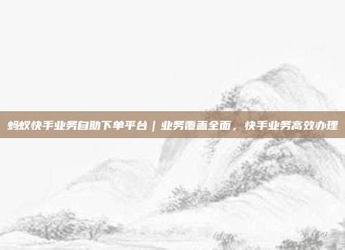 蚂蚁快手业务自助下单平台｜业务覆盖全面，快手业务高效办理