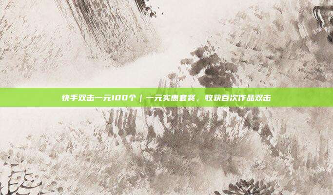 快手双击一元100个｜一元实惠套餐，收获百次作品双击