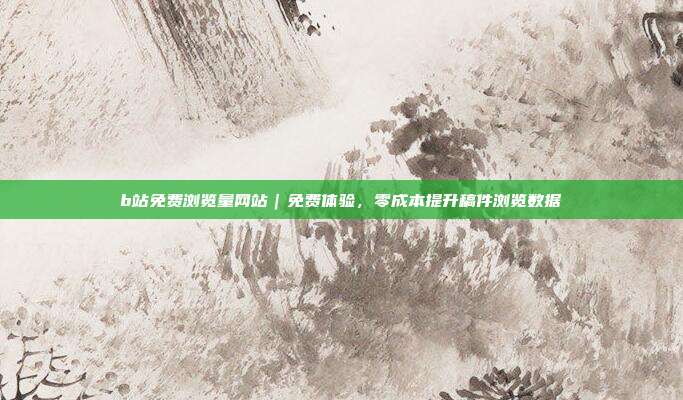 b站免费浏览量网站|免费体验,零成本提升稿件浏览数据
