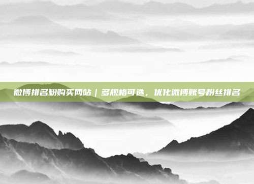 微博排名粉购买网站|多规格可选,优化微博账号粉丝排名