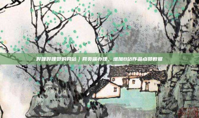 哔哩哔哩赞的网站|网页端办理,增加B站作品点赞数据