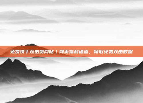 免费快手双击赞网站|网页福利通道,领取免费双击数据