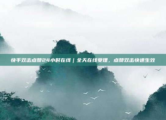 快手双击点赞24小时在线|全天在线受理,点赞双击快速生效