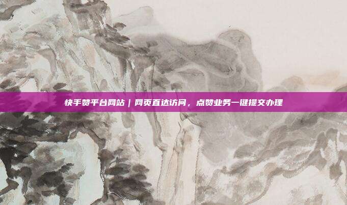 快手赞平台网站|网页直达访问,点赞业务一键提交办理