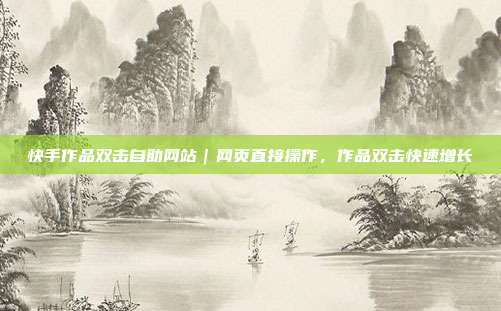 快手作品双击自助网站|网页直接操作,作品双击快速增长