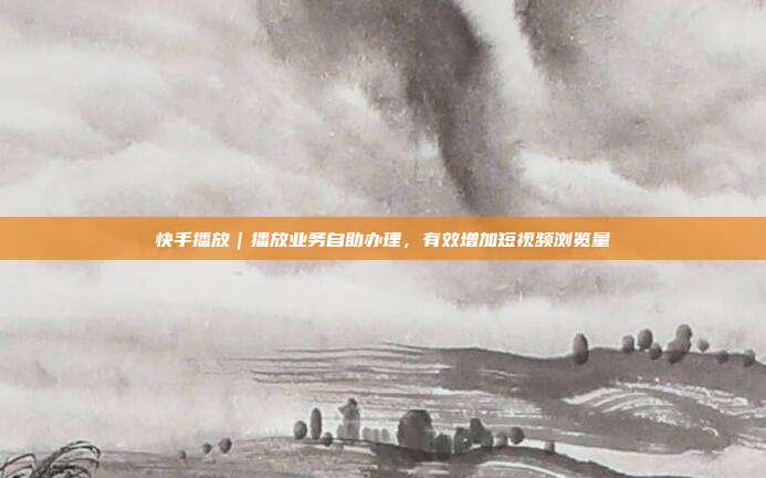 快手播放|播放业务自助办理,有效增加短视频浏览量