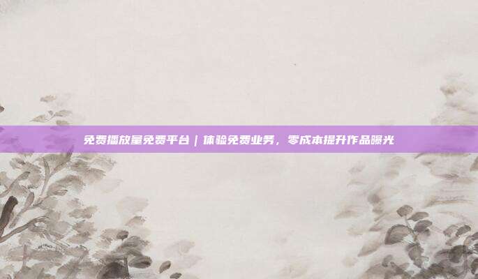免费播放量免费平台｜体验免费业务，零成本提升作品曝光