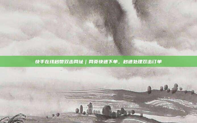 快手在线秒赞双击网址｜网页快速下单，秒速处理双击订单