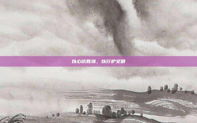 以心访胜境,以行护文明