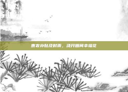 惠农补贴及时雨,浇开田间幸福花