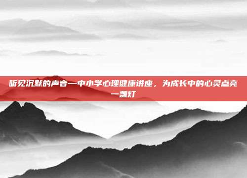 听见沉默的声音—中小学心理健康讲座,为成长中的心灵点亮一盏灯