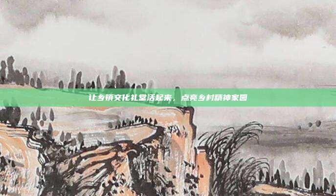 让乡镇文化礼堂活起来,点亮乡村精神家园
