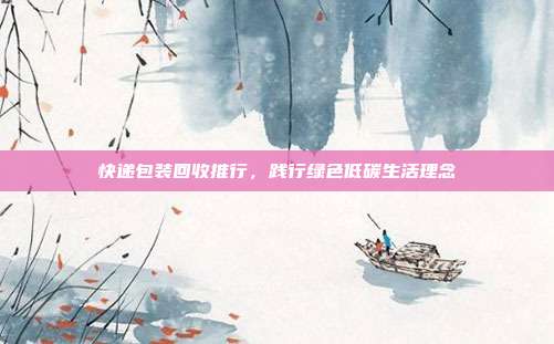 快递包装回收推行,践行绿色低碳生活理念
