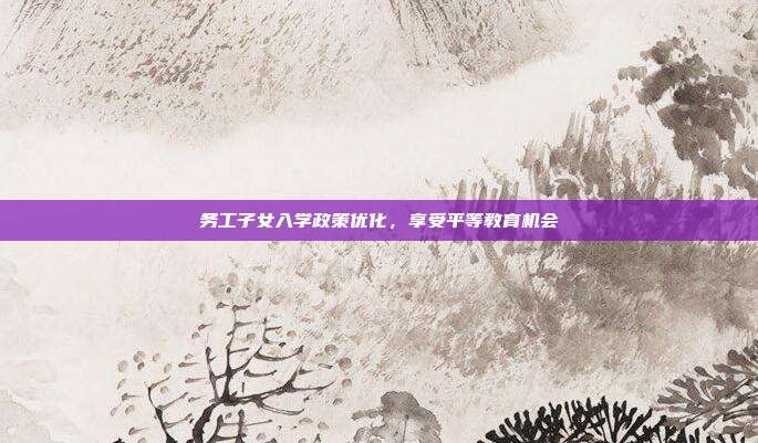 务工子女入学政策优化,享受平等教育机会