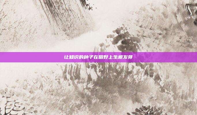 让知识的种子在田野上生根发芽