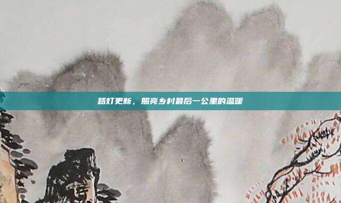 路灯更新,照亮乡村最后一公里的温暖