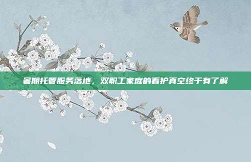 暑期托管服务落地,双职工家庭的看护真空终于有了解