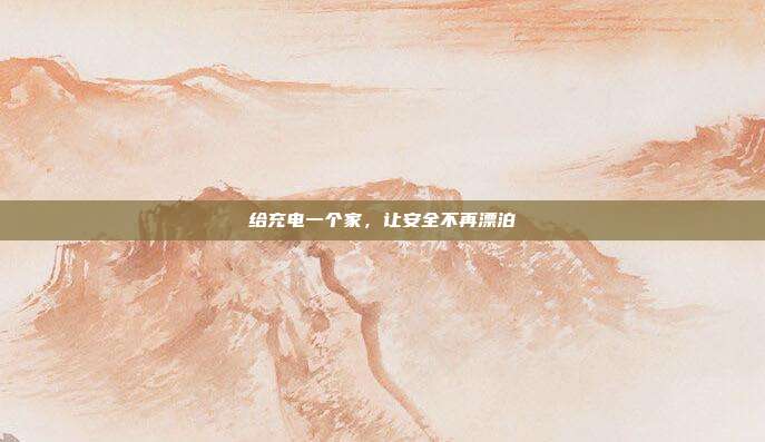 给充电一个家,让安全不再漂泊