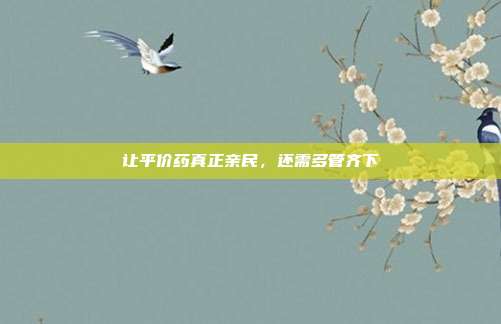 让平价药真正亲民,还需多管齐下