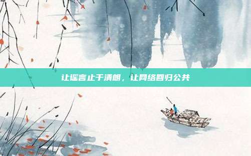 让谣言止于清朗,让网络回归公共